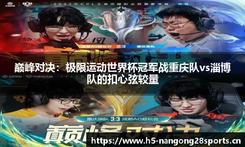 巅峰对决：极限运动世界杯冠军战重庆队vs淄博队的扣心弦较量